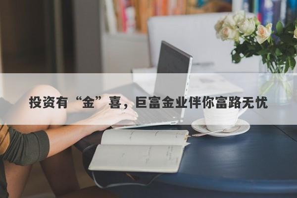 投资有“金”喜，巨富金业伴你富路无忧