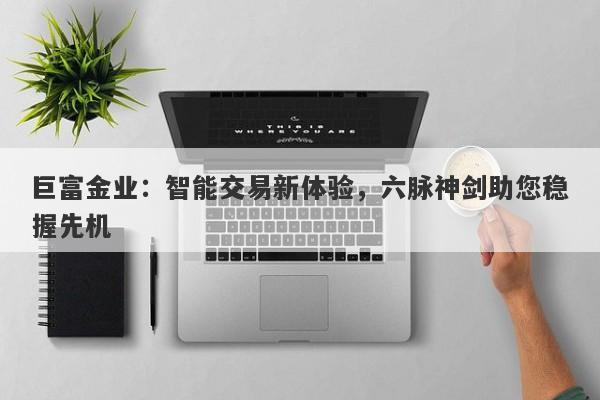 巨富金业：智能交易新体验，六脉神剑助您稳握先机