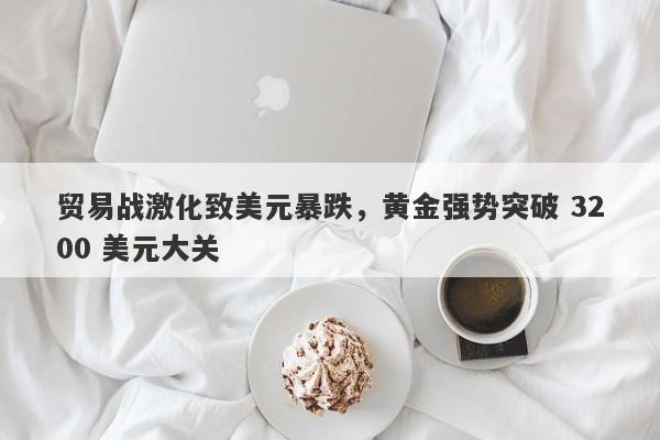 贸易战激化致美元暴跌，黄金强势突破 3200 美元大关