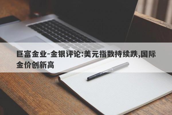 巨富金业-金银评论:美元指数持续跌,国际金价创新高