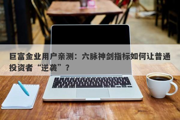 巨富金业用户亲测：六脉神剑指标如何让普通投资者“逆袭”？