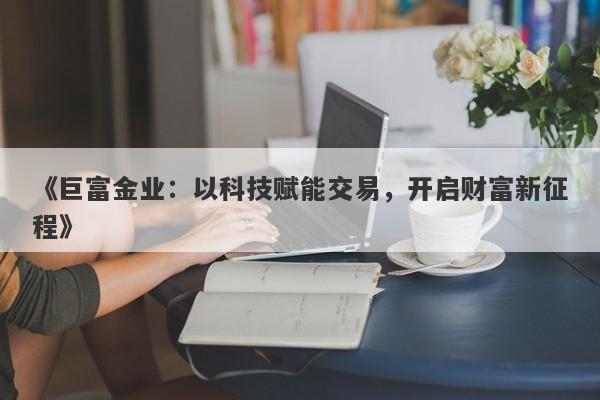 《巨富金业：以科技赋能交易，开启财富新征程》