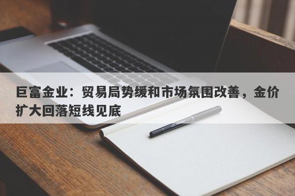 巨富金业：贸易局势缓和市场氛围改善，金价扩大回落短线见底