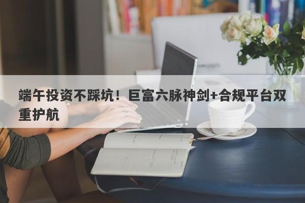 端午投资不踩坑！巨富六脉神剑+合规平台双重护航